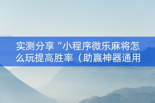 实测分享“小程序微乐麻将怎么玩提高胜率（助赢神器通用版）