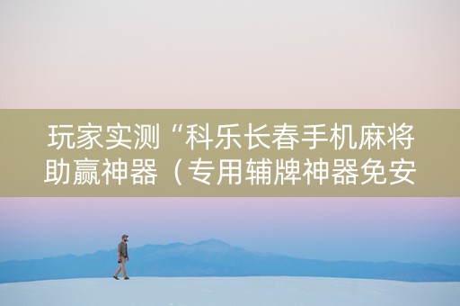 玩家实测“科乐长春手机麻将助赢神器（专用辅牌神器免安装）
