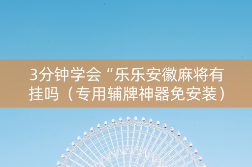3分钟学会“乐乐安徽麻将有挂吗（专用辅牌神器免安装）