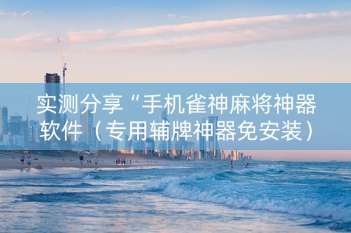 实测分享“手机雀神麻将神器软件（专用辅牌神器免安装）