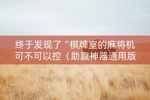 终于发现了“棋牌室的麻将机可不可以控（助赢神器通用版）