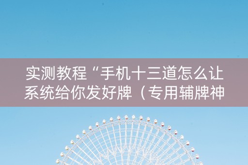 实测教程“手机十三道怎么让系统给你发好牌（专用辅牌神器免安装）