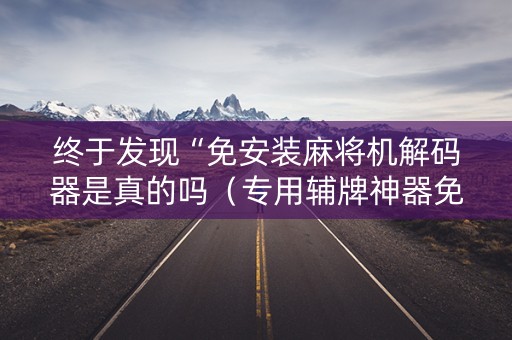 终于发现“免安装麻将机解码器是真的吗（专用辅牌神器免安装）