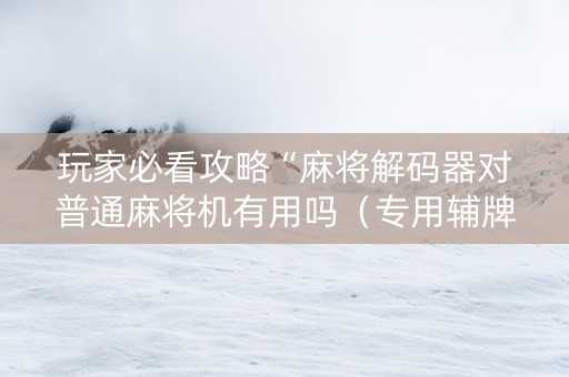 玩家必看攻略“麻将解码器对普通麻将机有用吗（专用辅牌神器免安装）
