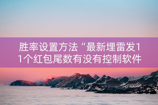 胜率设置方法“最新埋雷发11个红包尾数有没有控制软件”（详细透视教程）-哔哩哔哩