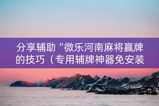 分享辅助“微乐河南麻将赢牌的技巧（专用辅牌神器免安装）