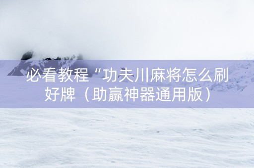 必看教程“功夫川麻将怎么刷好牌（助赢神器通用版）