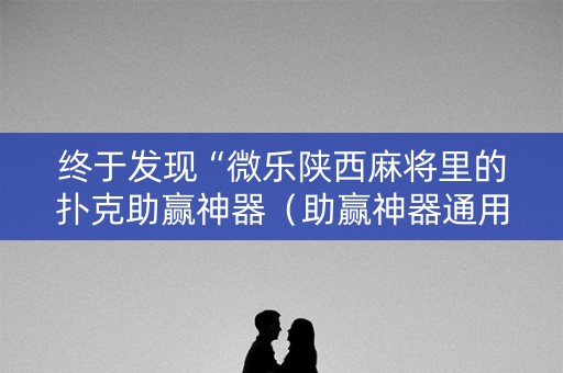终于发现“微乐陕西麻将里的扑克助赢神器（助赢神器通用版）