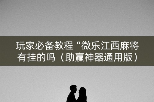 玩家必备教程“微乐江西麻将有挂的吗（助赢神器通用版）