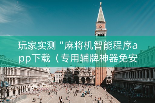 玩家实测“麻将机智能程序app下载（专用辅牌神器免安装）