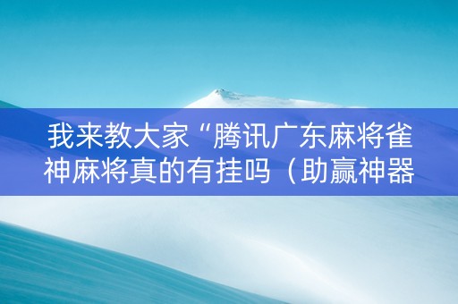 我来教大家“腾讯广东麻将雀神麻将真的有挂吗（助赢神器通用版）