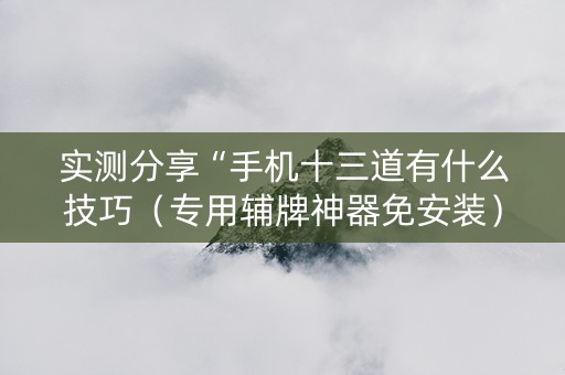 实测分享“手机十三道有什么技巧（专用辅牌神器免安装）