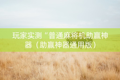 玩家实测“普通麻将机助赢神器（助赢神器通用版）