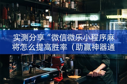 实测分享“微信微乐小程序麻将怎么提高胜率（助赢神器通用版）