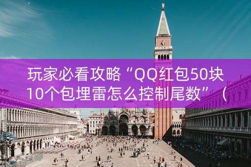 玩家必看攻略“QQ红包50块10个包埋雷怎么控制尾数”（详细透视教程）-哔哩哔哩