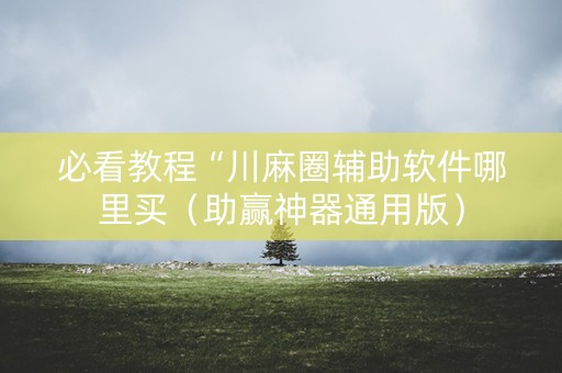 必看教程“川麻圈辅助软件哪里买（助赢神器通用版）
