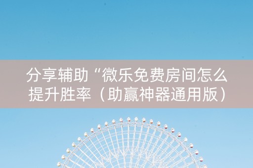分享辅助“微乐免费房间怎么提升胜率（助赢神器通用版）