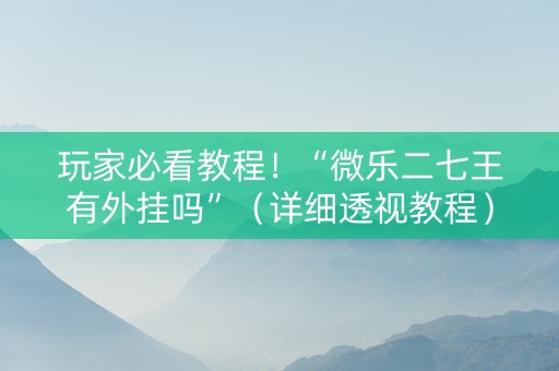 玩家必看教程！“微乐二七王有外挂吗”（详细透视教程）-哔哩哔哩