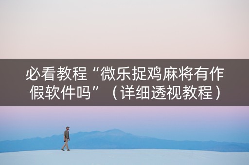 必看教程“微乐捉鸡麻将有作假软件吗”（详细透视教程）-哔哩哔哩