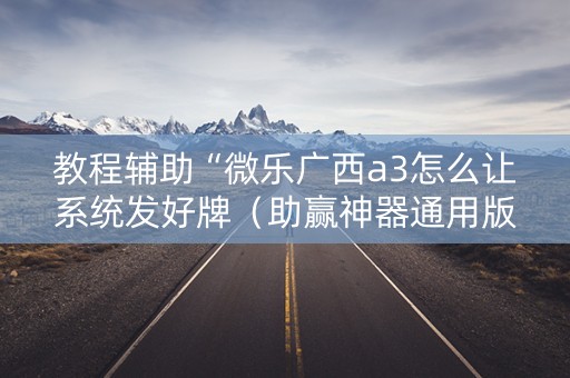 教程辅助“微乐广西a3怎么让系统发好牌（助赢神器通用版）