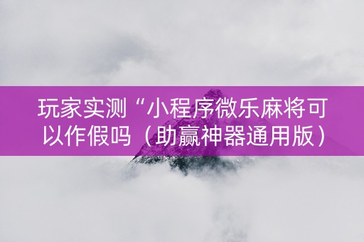 玩家实测“小程序微乐麻将可以作假吗（助赢神器通用版）