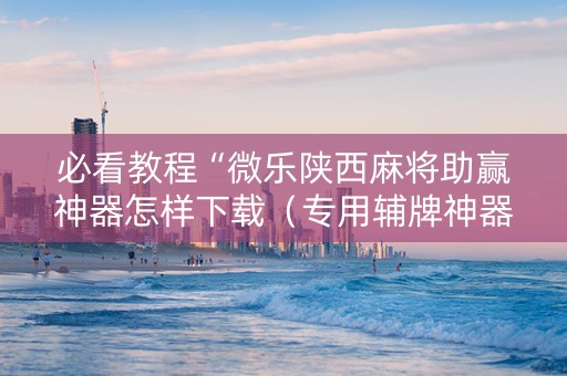 必看教程“微乐陕西麻将助赢神器怎样下载（专用辅牌神器免安装）