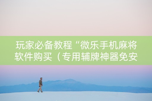 玩家必备教程“微乐手机麻将软件购买（专用辅牌神器免安装）