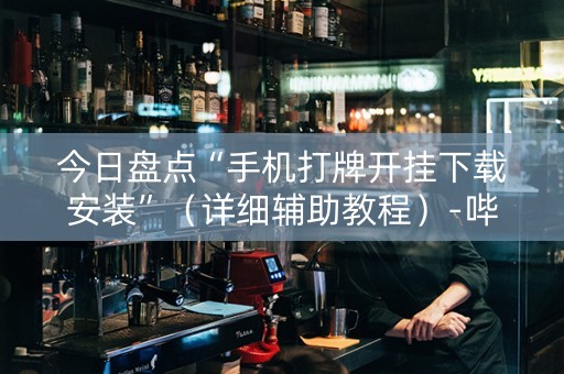今日盘点“手机打牌开挂下载安装”（详细辅助教程）-哔哩哔哩