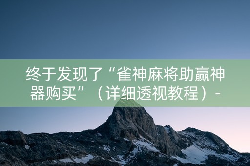终于发现了“雀神麻将助赢神器购买”（详细透视教程）-哔哩哔哩