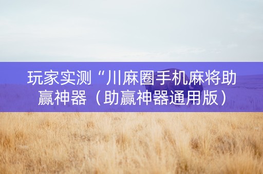 玩家实测“川麻圈手机麻将助赢神器（助赢神器通用版）