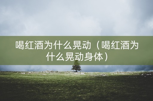 喝红酒为什么晃动（喝红酒为什么晃动身体）