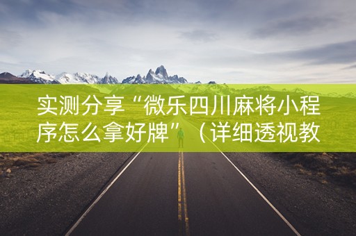 实测分享“微乐四川麻将小程序怎么拿好牌”（详细透视教程）-哔哩哔哩