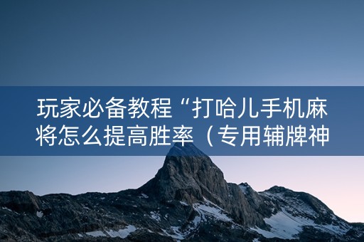 玩家必备教程“打哈儿手机麻将怎么提高胜率（专用辅牌神器免安装）