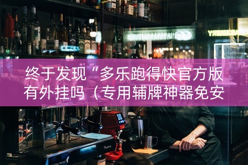 终于发现“多乐跑得快官方版有外挂吗（专用辅牌神器免安装）