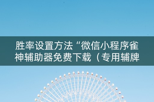 胜率设置方法“微信小程序雀神辅助器免费下载（专用辅牌神器免安装）