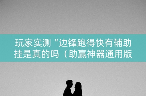 玩家实测“边锋跑得快有辅助挂是真的吗（助赢神器通用版）