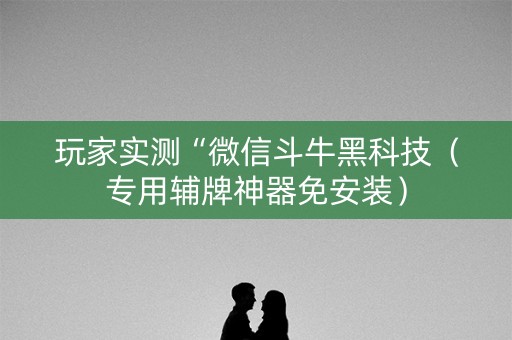 玩家实测“微信斗牛黑科技（专用辅牌神器免安装）