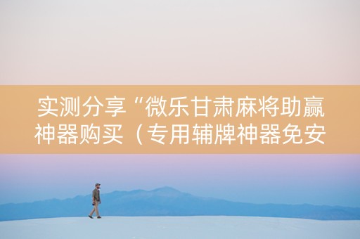 实测分享“微乐甘肃麻将助赢神器购买（专用辅牌神器免安装）