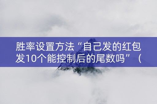 胜率设置方法“自己发的红包发10个能控制后的尾数吗”（详细透视教程）-哔哩哔哩