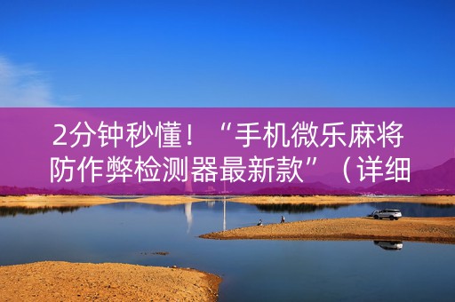 2分钟秒懂！“手机微乐麻将防作弊检测器最新款”（详细辅助教程）-哔哩哔哩
