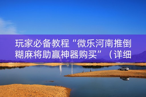 玩家必备教程“微乐河南推倒糊麻将助赢神器购买”（详细透视教程）-哔哩哔哩