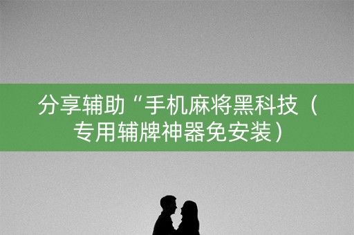分享辅助“手机麻将黑科技（专用辅牌神器免安装）
