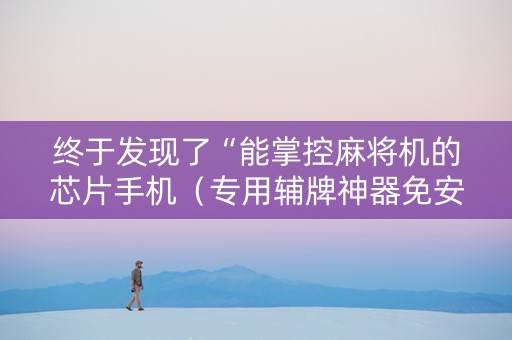 终于发现了“能掌控麻将机的芯片手机（专用辅牌神器免安装）