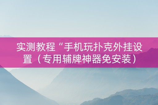 实测教程“手机玩扑克外挂设置（专用辅牌神器免安装）