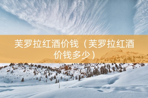 芙罗拉红酒价钱（芙罗拉红酒价钱多少）