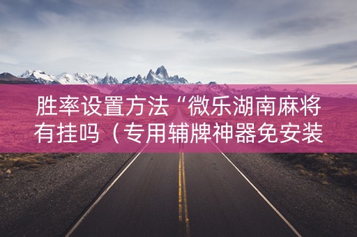 胜率设置方法“微乐湖南麻将有挂吗（专用辅牌神器免安装）