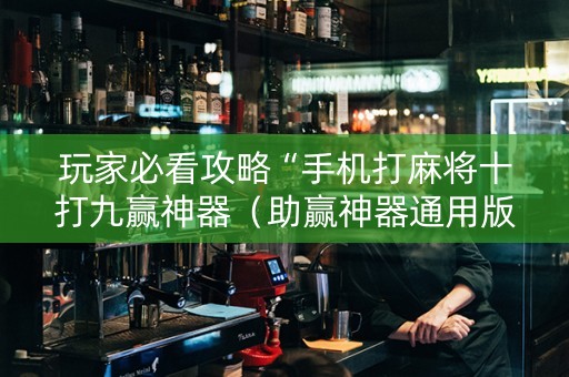 玩家必看攻略“手机打麻将十打九赢神器（助赢神器通用版）