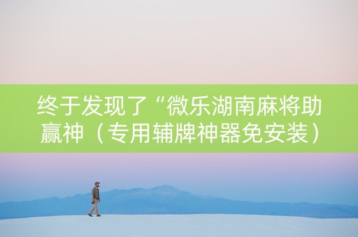 终于发现了“微乐湖南麻将助赢神（专用辅牌神器免安装）