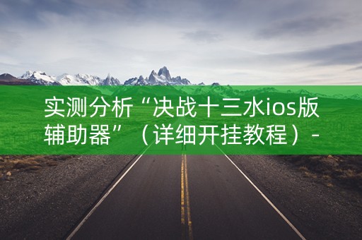 实测分析“决战十三水ios版辅助器”（详细开挂教程）-哔哩哔哩