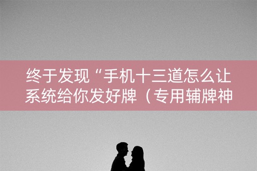 终于发现“手机十三道怎么让系统给你发好牌（专用辅牌神器免安装）